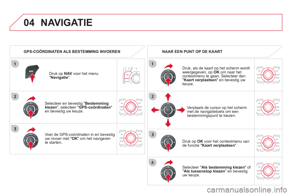 CITROEN DS5 HYBRID 2013  Instructieboekjes (in Dutch) 04
   
Selecteer en bevestig "Bestemming kiezen", selecteer "GPS-coördinaten"en bevestig uw keuze.  
   
Voer de 
GPS-coördinaten in en bevestiguw invoer met " OK" om het navigeren 
te starten.  
 
