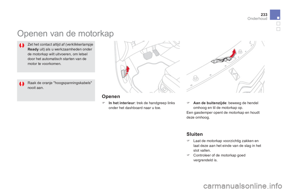 CITROEN DS5 HYBRID 2012  Instructieboekjes (in Dutch) 233Onderhoud
  Openen van de motorkap  
Openen
�) 
 In het interieur 
: trek de handgreep links onder het dashboard naar u toe.
Zet het contact altijd af (verklikkerlampje
Readyuit) als u werkzaamhede