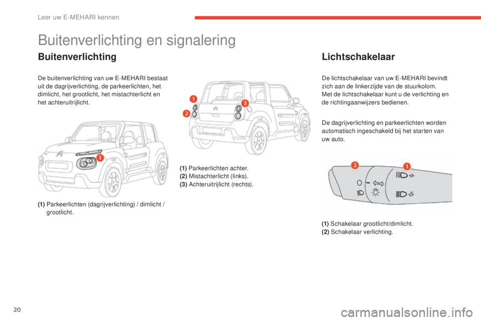 CITROEN E-MEHARI 2017  Instructieboekjes (in Dutch) 20
e-mehari_nl_Chap01_faite-connaissance_ed03-2016
Buitenverlichting en signalering
Buitenverlichting
De buitenverlichting van uw E-MEHARI bestaat 
uit de dagrijverlichting, de parkeerlichten, het 
di