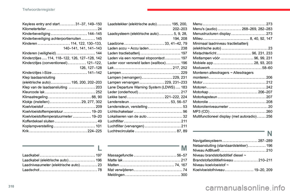 CITROEN JUMPER SPACETOURER 2021 Instructieboekjes (in Dutch) 310
Trefwoordenregister
Keyless entry and start 31–37, 149–150
Kilometerteller
24
Kinderbeveiliging
144–145
Kinderbeveiliging achterportierruiten
145
Kinderen
114, 122, 13 CITROEN JUMPER SPACETOURER 2021 Instructieboekjes (in Dutch) 310
Trefwoordenregister
Keyless entry and start 31–37, 149–150
Kilometerteller
24
Kinderbeveiliging
144–145
Kinderbeveiliging achterportierruiten
145
Kinderen
114, 122, 13
