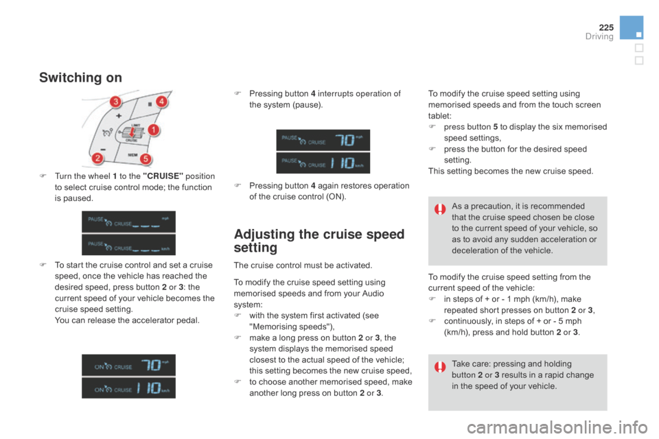 Citroen DS4 2014 1.G Owners Manual 225
Switching on
F To start the cruise control and set a cruise speed, once the vehicle has reached the 
desired speed, press button 2 or 3 : the 
current speed of your vehicle becomes the 
cruise spe