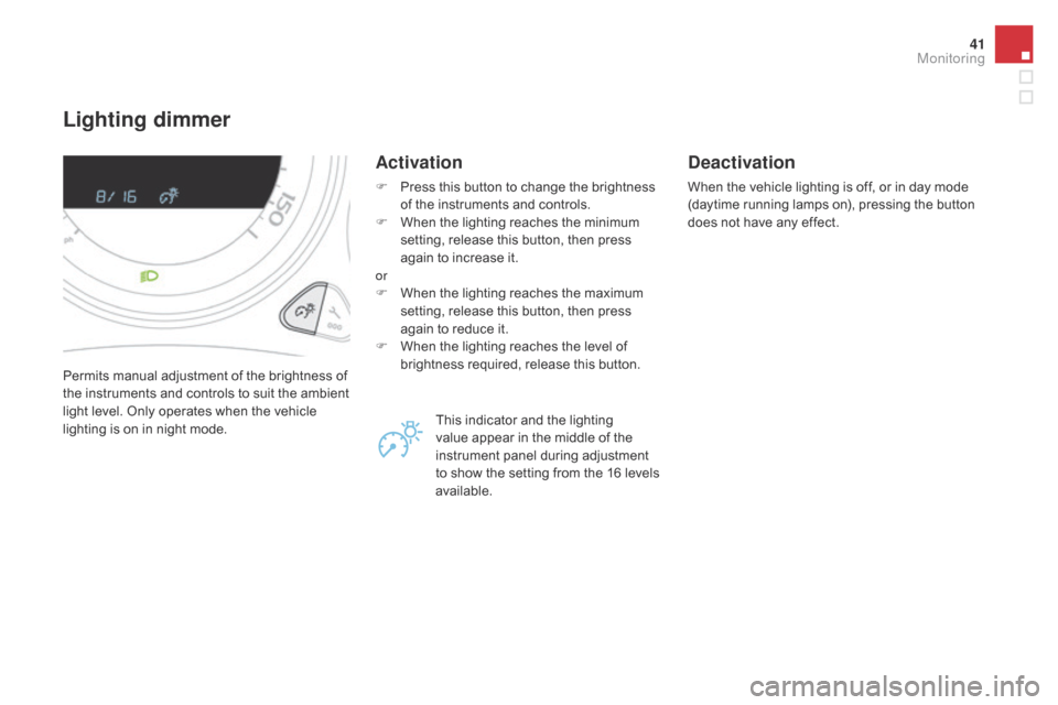 Citroen DS4 2014 1.G Service Manual 41
Lighting dimmer
Permits manual adjustment of the brightness of 
the instruments and controls to suit the ambient 
light level. Only operates when the vehicle 
lighting is on in night mode.
Activati
