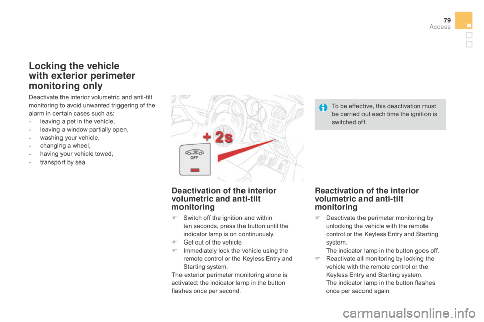 Citroen DS4 2014 1.G Owners Manual 79
Deactivate the interior volumetric and anti-tilt 
monitoring to avoid unwanted triggering of the 
alarm in certain cases such as:
- 
l
 eaving a pet in the vehicle,
-
 
l
 eaving a window partially