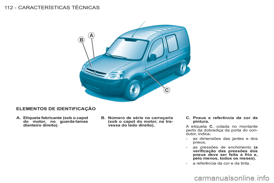 CITROEN BERLINGO FIRST 2011 Manual do condutor (in Portuguese) CARACTERÍSTICAS TÉCNICAS
11 2 -
ELEMENTOS DE IDENTIFICAÇÃO
B. Número de série na carroçaria
(sob o capot do motor, na tra-
vessa do lado direito).
C. Pneus e referência da cor da CITROEN BERLINGO FIRST 2011 Manual do condutor (in Portuguese) CARACTERÍSTICAS TÉCNICAS
11 2 -
ELEMENTOS DE IDENTIFICAÇÃO
B. Número de série na carroçaria
(sob o capot do motor, na tra-
vessa do lado direito).
C. Pneus e referência da cor da