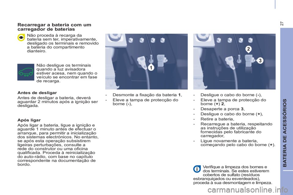 CITROEN BERLINGO ELECTRIC 2017 Manual do condutor (in Portuguese) 27
BATERIA DE ACESSÓRIOS
Recarregar a bateria com um
carregador de baterias
Não proceda à recarga da
bateria sem ter, imperativamente,
desligado os terminais e removido
a bateria do CITROEN BERLINGO ELECTRIC 2017 Manual do condutor (in Portuguese) 27
BATERIA DE ACESSÓRIOS
Recarregar a bateria com um
carregador de baterias
Não proceda à recarga da
bateria sem ter, imperativamente,
desligado os terminais e removido
a bateria do