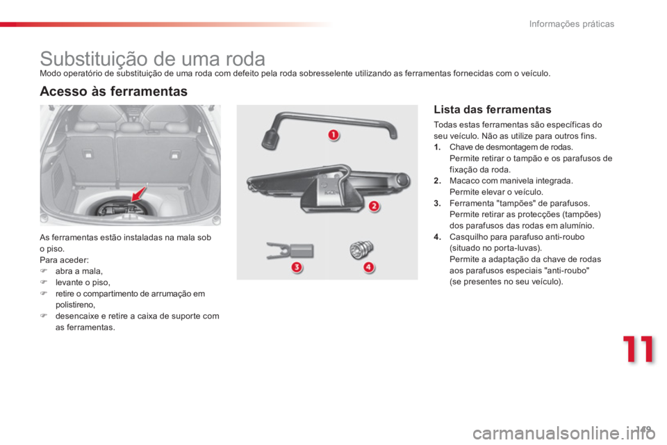 CITROEN C3 2014  Manual do condutor (in Portuguese) 11
Informações práticas
149
   
 
 
 
 
 
 
 
 
 
 
 
 
 
Substituição de uma roda 
 As ferramentas estão instaladas na mala sob 
o piso. 
  P
ara aceder:�)abra a mala,�)levante o piso, �)retire