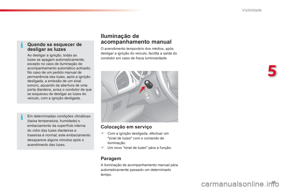CITROEN C3 2014  Manual do condutor (in Portuguese) 5
Visibilidade
81
Iluminação de 
acompanhamento manual 
O acendimento temporário dos médios, após 
desligar a ignição do veículo, facilita a saída docondutor em caso de fraca luminosidade. 
C