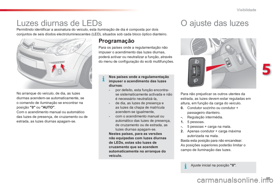 CITROEN C3 2014  Manual do condutor (in Portuguese) 5
Visibilidade
83
  Para não prejudicar os outros utentes da 
estrada, as luzes devem estar reguladas em 
altura, em função da carga do veículo. 
   
0. 
  Condutor sozinho ou condutor + 
passagei