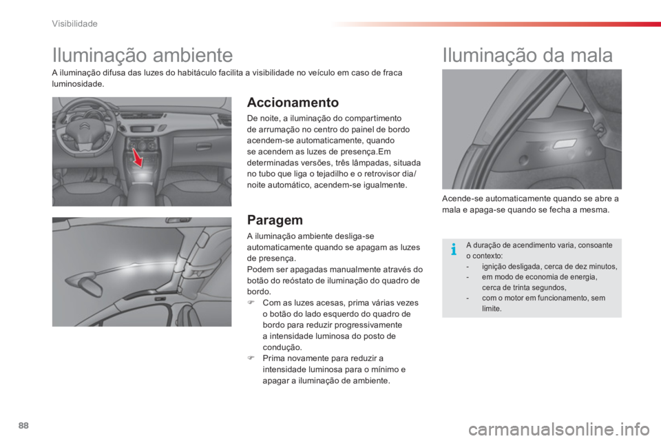 CITROEN C3 2014  Manual do condutor (in Portuguese) Visibilidade
88
   
 
 
 
 
 
 
 
Iluminação ambiente 
 
 
Accionamento
 
De noite, a iluminação do compartimento
de arrumação no centro do painel de bordo
acendem-se automaticamente, quando 
se