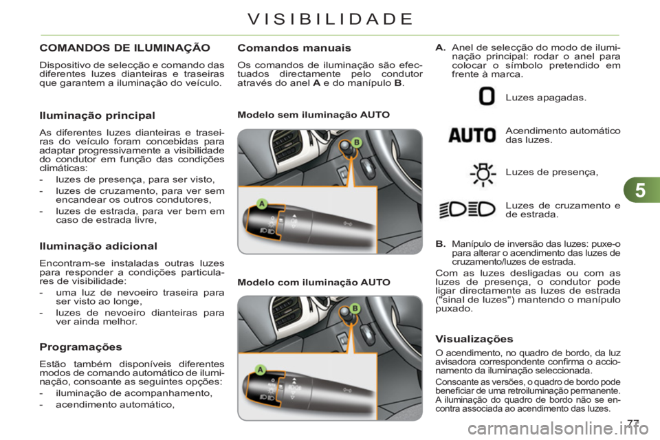 CITROEN C3 2013  Manual do condutor (in Portuguese) 5
77
VISIBILIDADE
COMANDOS DE ILUMINAÇÃO 
  Dispositivo de selecção e comando das 
diferentes luzes dianteiras e traseiras 
que garantem a iluminação do veículo. 
   
Iluminação principal
 
A