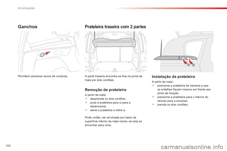 CITROEN C3 PICASSO 2014  Manual do condutor (in Portuguese) Arrumações
102
Ganchos 
  Permitem pendurar sacos de compras.  
Prateleira traseira com 2 partes
 
A parte traseira encontra-se fixa na porta da
mala por dois cordões. 
   
Remoção da prateleira
