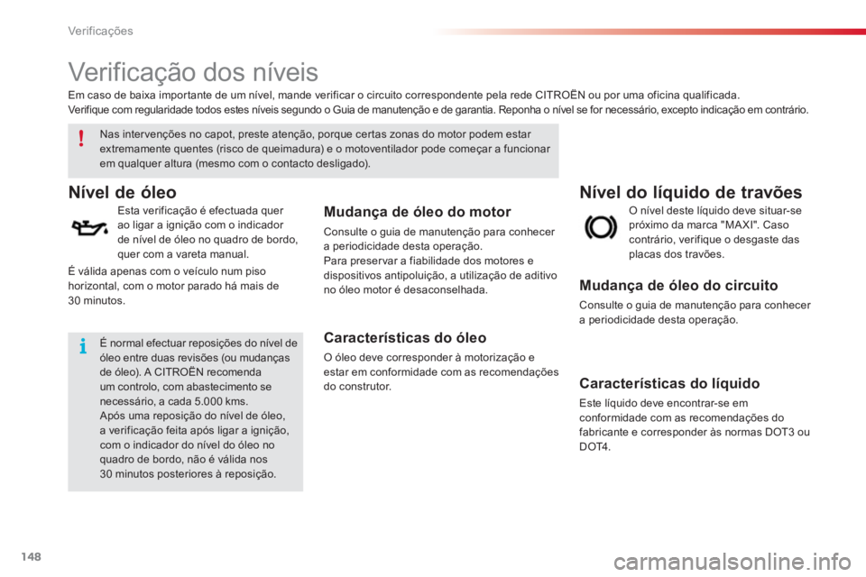 CITROEN C3 PICASSO 2014  Manual do condutor (in Portuguese) Ver if ic aç ões
148
   
 
 
 
 
 
Verificação dos níveis  
Nível do líquido de travões  Nível de óleo
 
 
Esta verificação é efectuada quer 
ao ligar a ignição com o indicador 
de nív