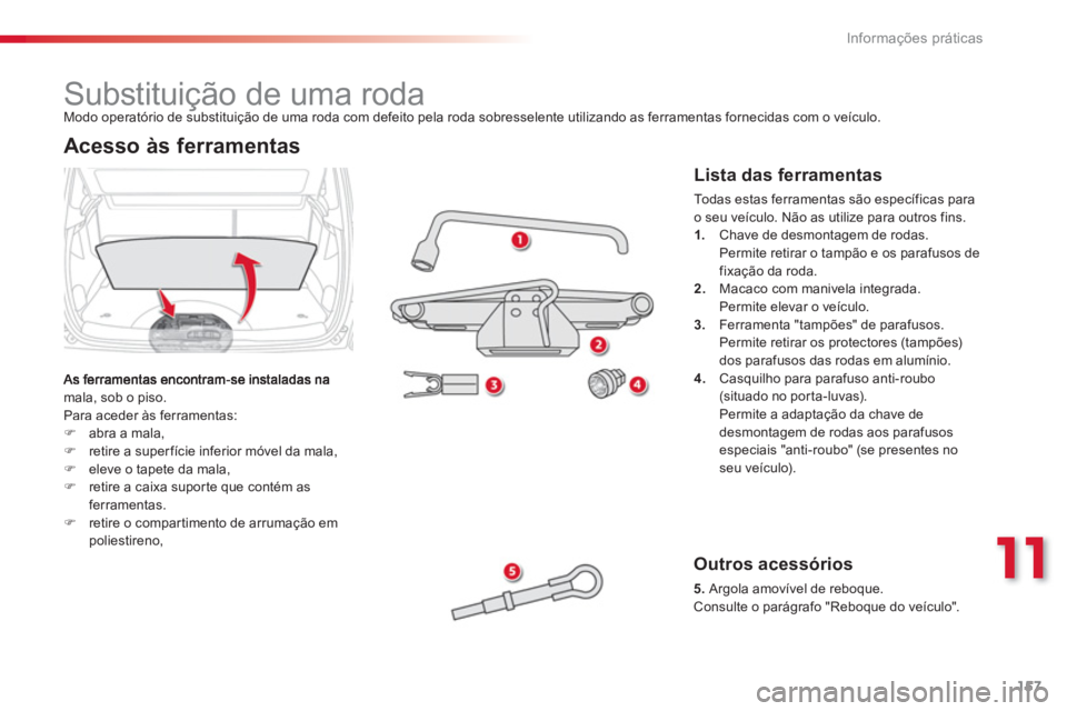 CITROEN C3 PICASSO 2014  Manual do condutor (in Portuguese) 11
Informações práticas
157
   
 
 
 
 
 
 
 
 
 
 
 
 
 
Substituição de uma roda 
mala, sob o piso. 
  Para aceder às ferramentas: �)abra a mala,�)retire a superfície inferior móvel da mala,