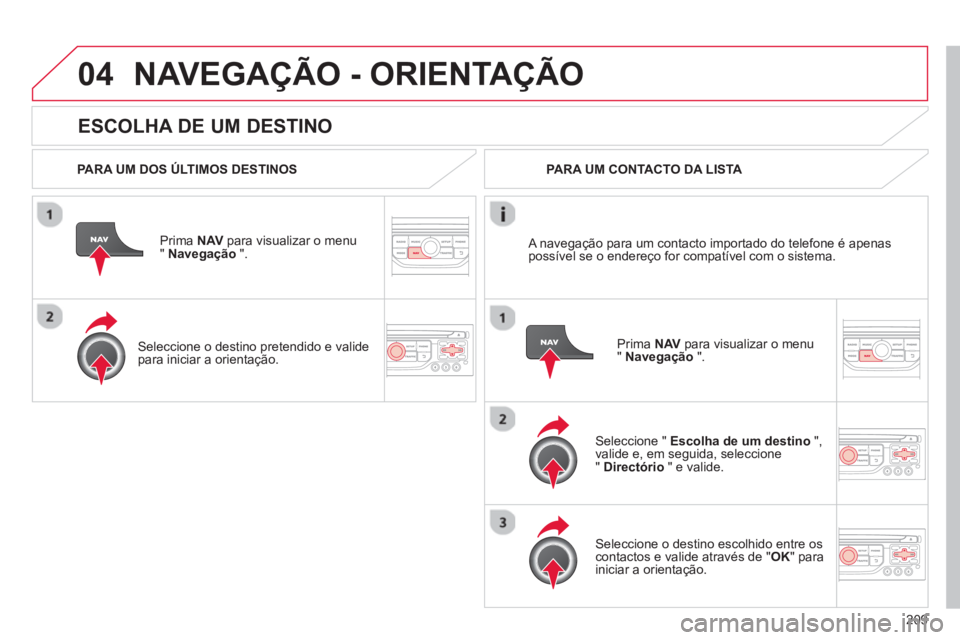 CITROEN C3 PICASSO 2014  Manual do condutor (in Portuguese) 209
04
   
ESCOLHA DE UM DESTINO
NAVEGAÇÃO - ORIENTAÇÃO
 
 
PARA UM DOS ÚLTIMOS DESTINOS  
Prima  NAV 
 para visualizar o menu" Navegação 
 ".  
   
Seleccione o destino 
pretendido e valide pa