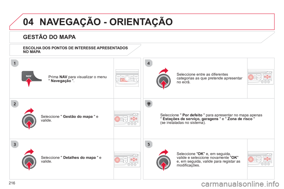 CITROEN C3 PICASSO 2014  Manual do condutor (in Portuguese) 216
04NAVEGAÇÃO - ORIENTAÇÃO
Prima  NAV 
 para visualizar o menu
" Navegação 
 ".  
 
 
GESTÃO DO MAPA 
 
 
ESCOLHA DOS PONTOS DE INTERESSE APRESENTADOS 
NO MAPA  
Seleccione "  Gestão do mapa