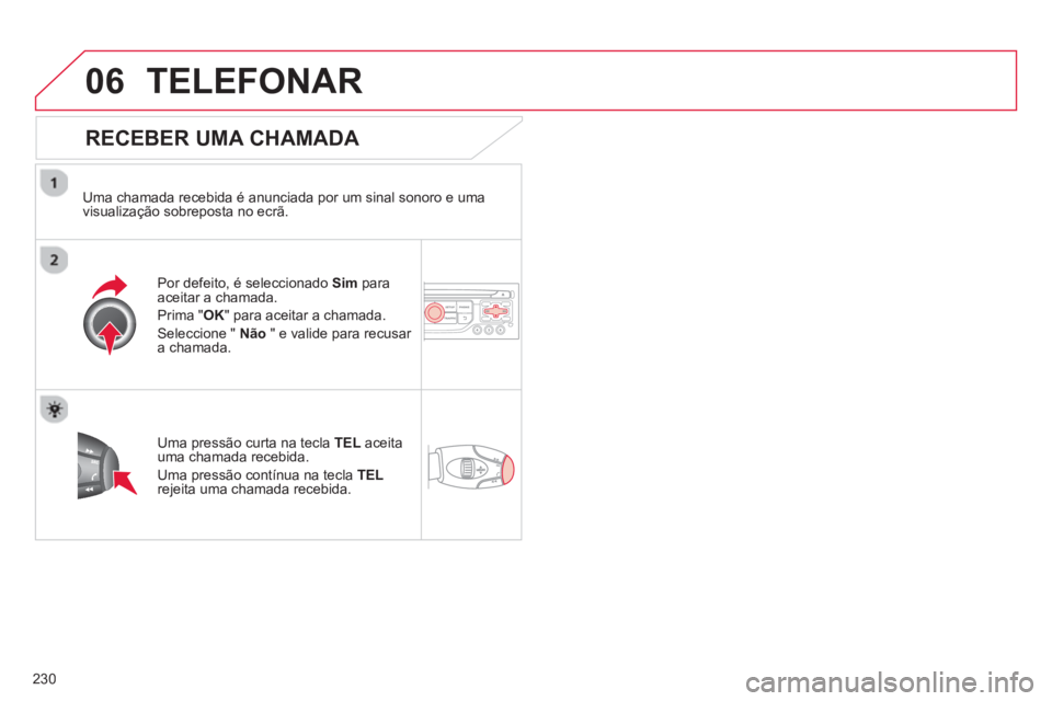 CITROEN C3 PICASSO 2014  Manual do condutor (in Portuguese) 230
06TELEFONAR
   
RECEBER UMA CHAMADA 
 
 
Uma chamada recebida é anunciada por um sinal sonoro e uma 
visualização sobreposta no ecrã.  
Por de
feito, é seleccionado  Sim   paraaceitar a chama