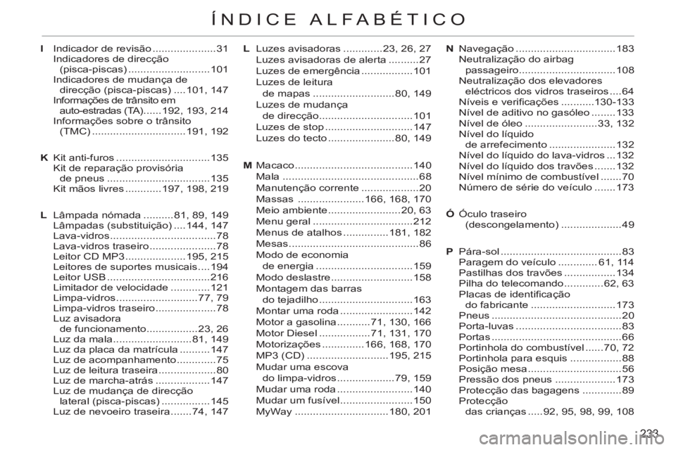 CITROEN C3 PICASSO 2012 Manual do condutor (in Portuguese) 233
ÍNDICE ALFABÉTICO
L Luzes avisadoras .............23, 26, 27
Luzes avisadoras de alerta ..........27
Luzes de emergência .................101
Luzes de leitura
de mapas ................. CITROEN C3 PICASSO 2012 Manual do condutor (in Portuguese) 233
ÍNDICE ALFABÉTICO
L Luzes avisadoras .............23, 26, 27
Luzes avisadoras de alerta ..........27
Luzes de emergência .................101
Luzes de leitura
de mapas .................