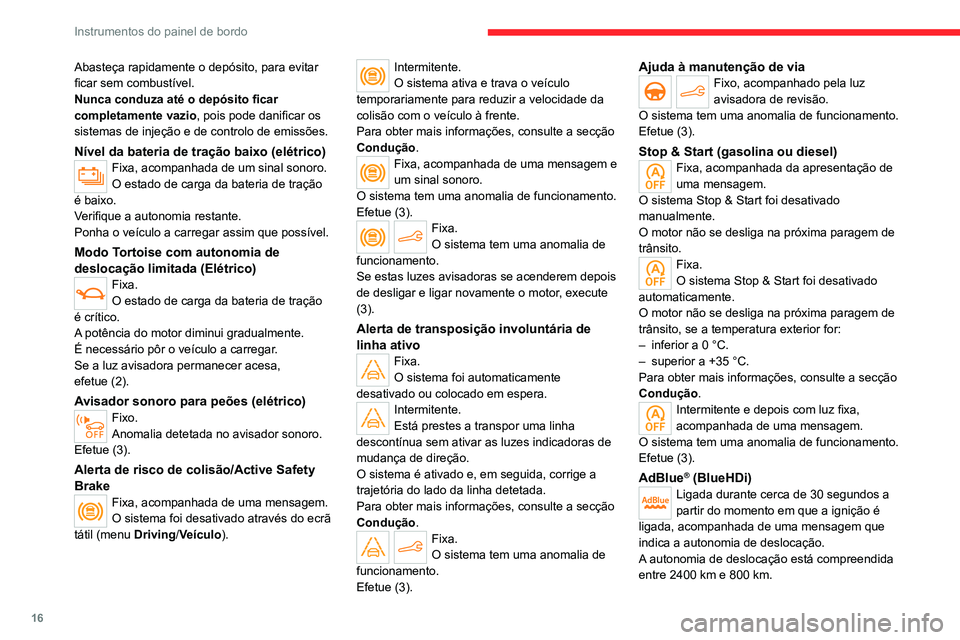 CITROEN C4 2021  Manual do condutor (in Portuguese) 16
Instrumentos do painel de bordo
Abasteça rapidamente o depósito, para evitar 
ficar sem combustível.
Nunca conduza até o depósito ficar 
completamente vazio, pois pode danificar os 
sistemas d