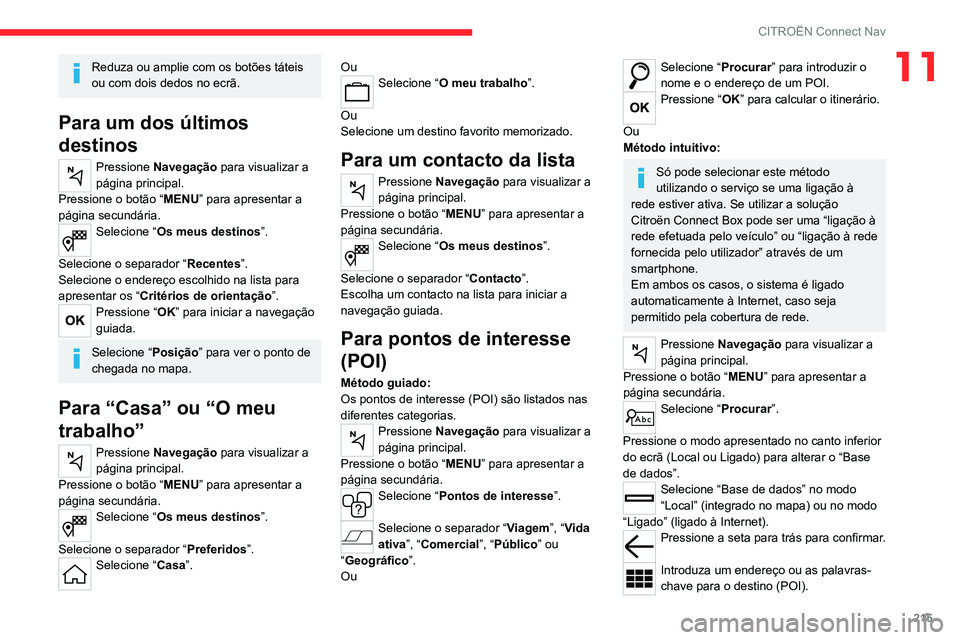 CITROEN C4 2021  Manual do condutor (in Portuguese) 215
CITROËN Connect Nav
11Reduza ou amplie com os botões táteis 
ou com dois dedos no ecrã.
Para um dos últimos 
destinos
Pressione Navegação  para visualizar a 
página principal.
Pressione o 