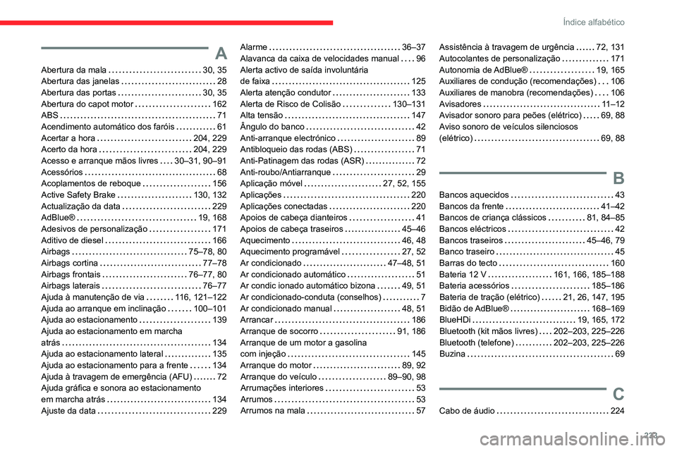 CITROEN C4 2021 Manual do condutor (in Portuguese) 233
Índice alfabético
A
Abertura da mala 30, 35
Abertura das janelas
28
Abertura das portas
30, 35
Abertura do capot motor
162
ABS
71
Acendimento automático dos faróis
CITROEN C4 2021 Manual do condutor (in Portuguese) 233
Índice alfabético
A
Abertura da mala 30, 35
Abertura das janelas
28
Abertura das portas
30, 35
Abertura do capot motor
162
ABS
71
Acendimento automático dos faróis