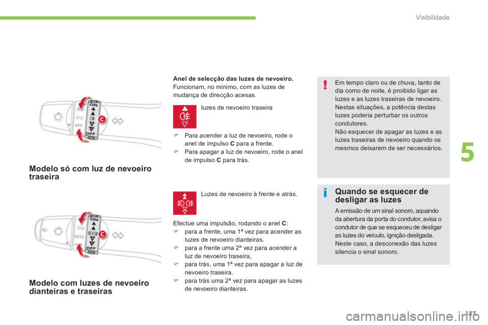 CITROEN C4 AIRCROSS 2013  Manual do condutor (in Portuguese) 133
5
Visibilidade
   
 
Modelo só com luz de nevoeirotraseira 
 
luzes de nevoeiro traseira 
Efectue uma impulsão, rodando o anel 
C:�)    para a frente, uma 1ª vez para acender asluzes de nevoeir
