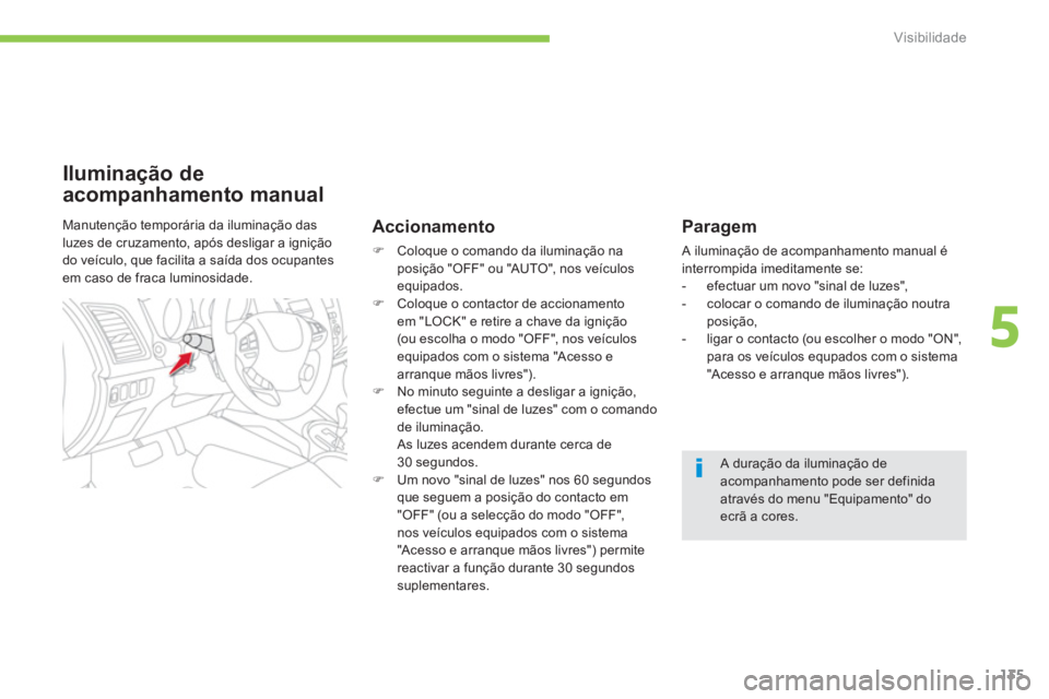CITROEN C4 AIRCROSS 2013  Manual do condutor (in Portuguese) 135
5
Visibilidade
   Paragem
 A iluminação de acompanhamento manual éinterrompida imeditamente se:
   
 
-  efectuar um novo "sinal de luzes",
   
-   colocar o comando de iluminação noutra
posi