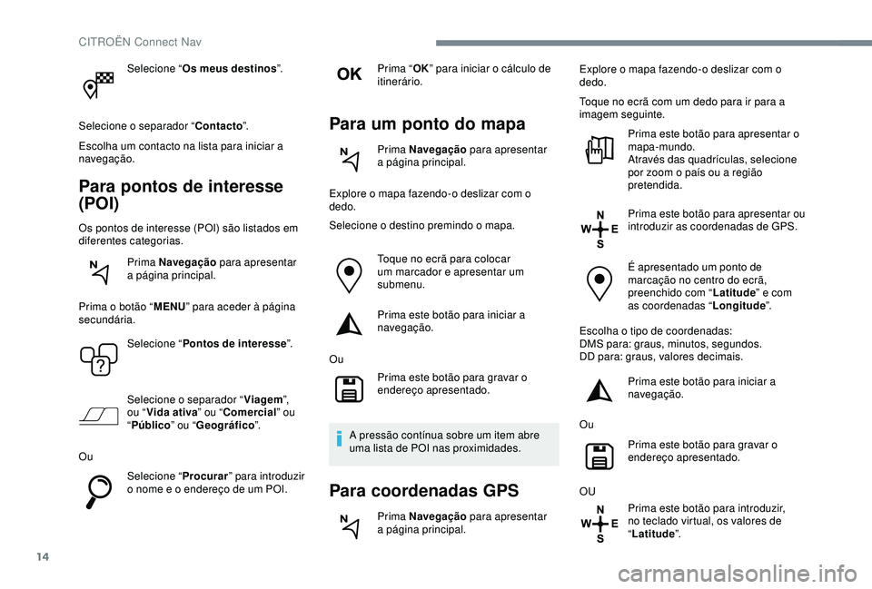 CITROEN C4 CACTUS 2019 Manual do condutor (in Portuguese) 14
Selecione “Os meus destinos ”.
Selecione o separador “ Contacto”.
Escolha um contacto na lista para iniciar a
navegação.
Para pontos de interesse
(POI)
Os pontos de interesse (POI) são CITROEN C4 CACTUS 2019 Manual do condutor (in Portuguese) 14
Selecione “Os meus destinos ”.
Selecione o separador “ Contacto”.
Escolha um contacto na lista para iniciar a
navegação.
Para pontos de interesse
(POI)
Os pontos de interesse (POI) são