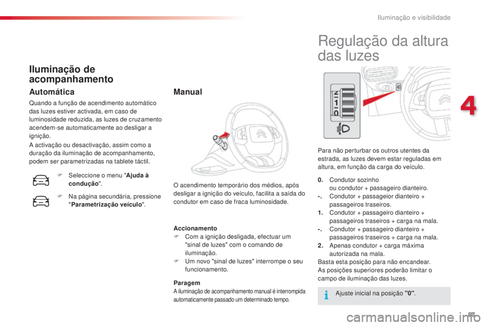CITROEN C4 CACTUS 2016  Manual do condutor (in Portuguese) 83
C4-cactus_pt_Chap04_Eclairage-et-visibilite_ed01-2015
Accionamento
F C om a ignição desligada, efectuar um 
"sinal de luzes" com o comando de 
iluminação.
F
 
U
 m novo "sinal de lu