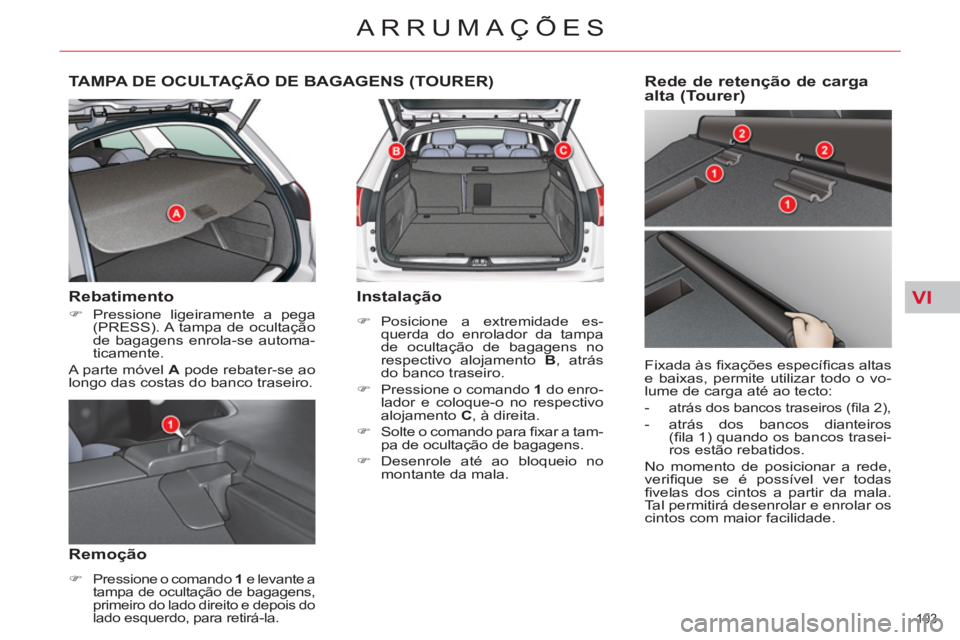 CITROEN C5 2014  Manual do condutor (in Portuguese) VI
103 
ARRUMAÇÕES
TAMPA DE OCULTAÇÃO DE BAGAGENS (TOURER) 
   
Rebatimento 
 
 
 
�) 
  Pressione ligeiramente a pega 
(PRESS). A tampa de ocultação 
de bagagens enrola-se automa-
ticamente.  
