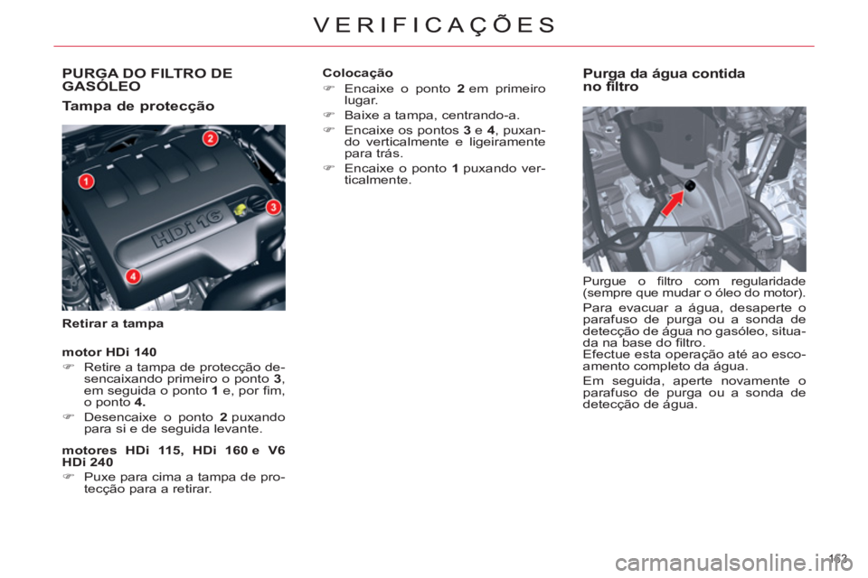 CITROEN C5 2014  Manual do condutor (in Portuguese) PURGA DO FILTRO DE GASÓLEO 
   
Tampa de protecção 
 
 
Retirar a tampa 
 
 
Purga da água contida 
no filtro
   
Purgue o ﬁ ltro com regularidade 
(sempre que mudar o óleo do motor). 
  Para e