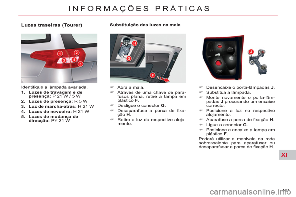 CITROEN C5 2014  Manual do condutor (in Portuguese) XI
187 
INFORMAÇÕES PRÁTICAS
   
Substituição das luzes na mala 
   
 
�) 
  Abra a mala. 
   
�) 
  Através de uma chave de para-
fusos plana, retire a tampa em 
plástico  F 
. 
   
�) 
  Desl