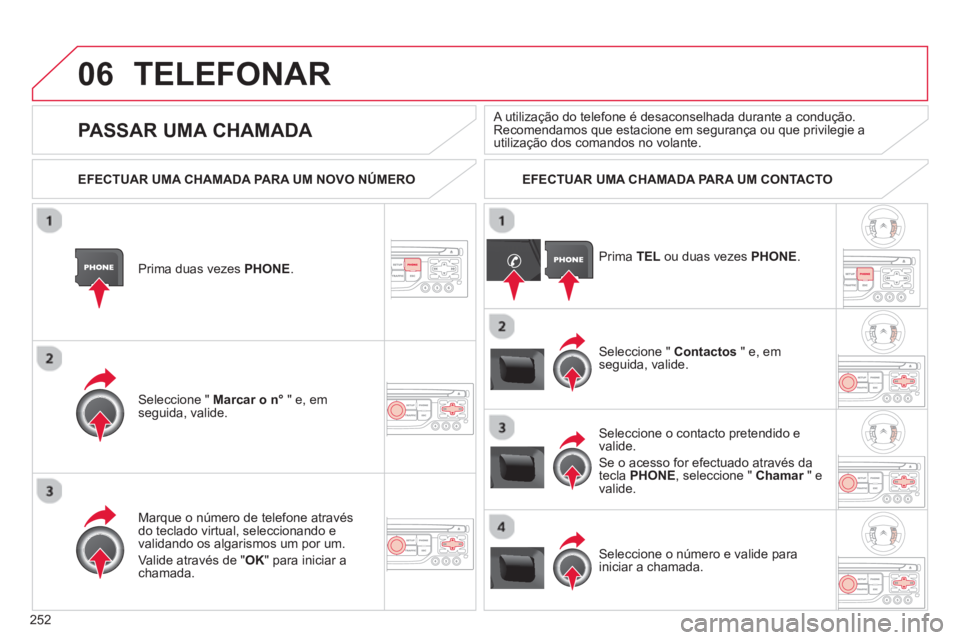 CITROEN C5 2014  Manual do condutor (in Portuguese) 252
06TELEFONAR
Prima duas vezes PHONE .
Seleccione "  Marcar o n° 
 " e, em 
seguida, valide.  
Seleccione "  Contactos" e, em
seguida, valide.  
Marque o número de tele
fone através
do teclado vi