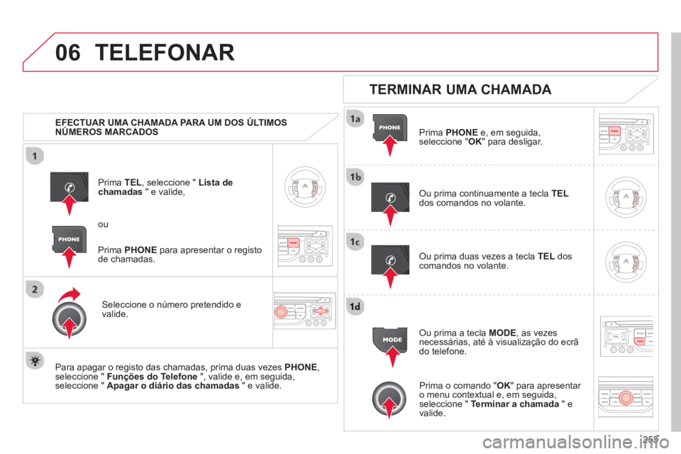 CITROEN C5 2014  Manual do condutor (in Portuguese) 253
06TELEFONAR
   
 
EFECTUAR UMA CHAMADA PARA UM DOS ÚLTIMOS 
NÚMEROS MARCADOS   
Prim
a  TEL, seleccione " Lista dechamadas" e valide,
Seleccione o número 
pretendido e 
valide.
   
Para apa
gar