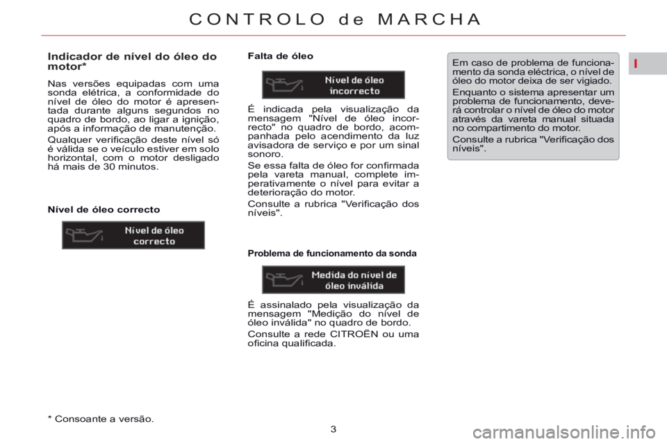 CITROEN C5 2014 Manual do condutor (in Portuguese) I
CONTROLO de MARCHA
3
*
Consoante a versão.
Indicador de nível do óleo do
motor *
Nas versões equipadas com uma
sonda elétrica, a conformidade do
nível CITROEN C5 2014 Manual do condutor (in Portuguese) I
CONTROLO de MARCHA
3
*
Consoante a versão.
Indicador de nível do óleo do
motor *
Nas versões equipadas com uma
sonda elétrica, a conformidade do
nível