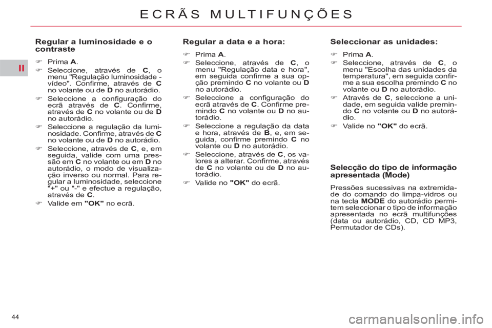 CITROEN C5 2014  Manual do condutor (in Portuguese) II
44 
ECRÃS MULTIFUNÇÕES
   
Regular a luminosidade e o 
contraste 
   
 
�) 
 Prima  A 
. 
   
�) 
 Seleccione, através de  C 
, o 
menu "Regulação luminosidade - 
vídeo". Conﬁ rme, atravé