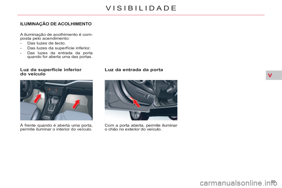 CITROEN C5 2012  Manual do condutor (in Portuguese) V
99 
VISIBILIDADE
   
Luz da entrada da porta 
 
Com a porta aberta, permite iluminar 
o chão no exterior do veículo.  
 
 
Luz da superfície inferior
do veículo 
  À frente quando é aberta uma
