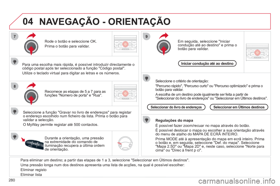 CITROEN C5 2012  Manual do condutor (in Portuguese) 280
04
7
8
9
   
Para eliminar um destino; a partir das etapas de 1 a 3, seleccione  "Seleccionar em Últimos destinos" . 
  Uma pressão longa num dos destinos apresenta uma lista de acções, na qua