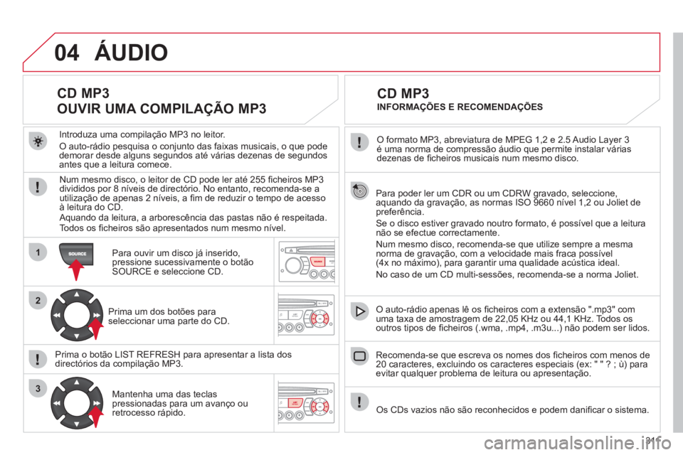 CITROEN C5 2012 Manual do condutor (in Portuguese) 311
04
1
2
3
Para poder ler um CDR ou um CDRW gravado, seleccione,
aquando da gravação, as normas ISO 9660 nível 1,2 ou Joliet de
preferência.
Se o disco estiver gravado noutro formato, CITROEN C5 2012 Manual do condutor (in Portuguese) 311
04
1
2
3
Para poder ler um CDR ou um CDRW gravado, seleccione,
aquando da gravação, as normas ISO 9660 nível 1,2 ou Joliet de
preferência.
Se o disco estiver gravado noutro formato,