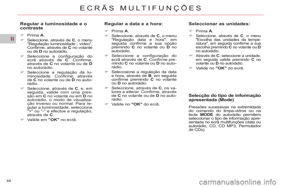 CITROEN C5 2012  Manual do condutor (in Portuguese) II
44 
ECRÃS MULTIFUNÇÕES
   
Regular a luminosidade e o 
contraste 
   
 
�) 
 Prima  A 
. 
   
�) 
  Seleccione, através de  C 
, o menu 
"Regulação luminosidade - vídeo". 
Conﬁ rme, atrav