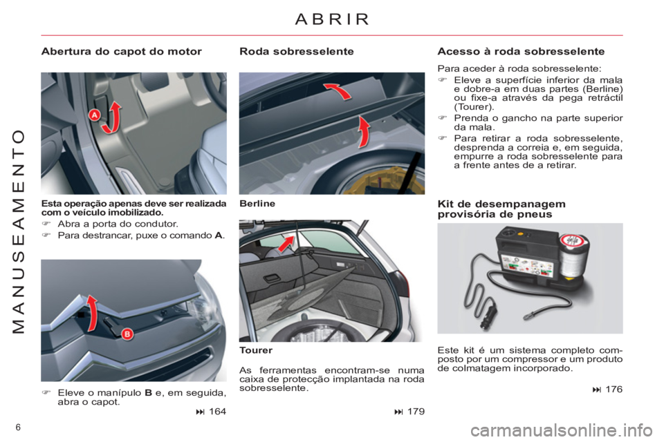 CITROEN C5 2012  Manual do condutor (in Portuguese) 6 
MANUSEAMENTO
   
Esta operação apenas deve ser realizada 
com o veículo imobilizado.   
 
 
 
�) 
  Abra a porta do condutor. 
   
�) 
  Para destrancar, puxe o comando  A 
. 
 
 
Abertura do ca