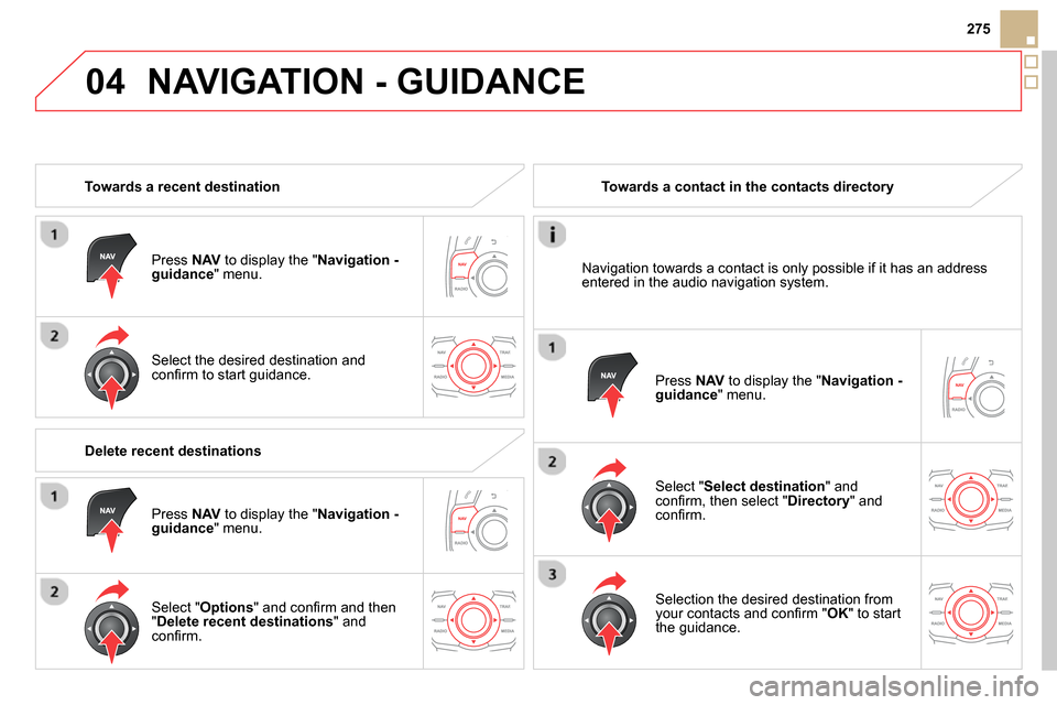 Citroen DS5 RHD 2014 1.G Workshop Manual 04
275
  NAVIGATION - GUIDANCE 
 
 
 
Towards a recent destination  
   
Press  NAV 
 to display the " Navigation - 
guidance 
" menu.  
   
Select the desired destination and 
conﬁ rm to start guid