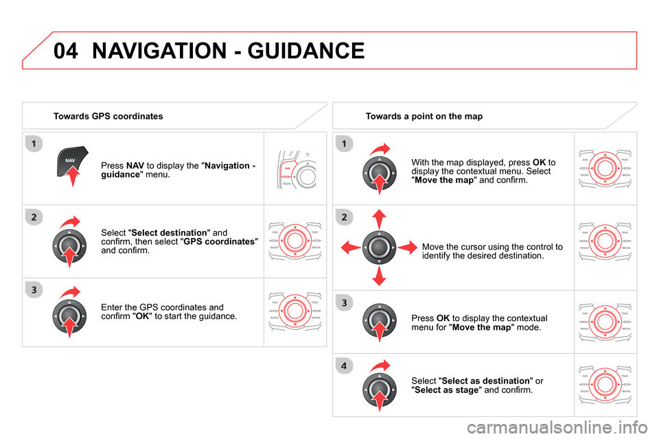 Citroen DS5 RHD 2014 1.G Workshop Manual 04
   
Select " Select destination 
" and 
conﬁ rm, then select " GPS coordinates 
" 
and conﬁ rm.  
   
Enter the GPS coordinates and 
conﬁ rm " OK 
" to start the guidance.  
     
Press  NAV 