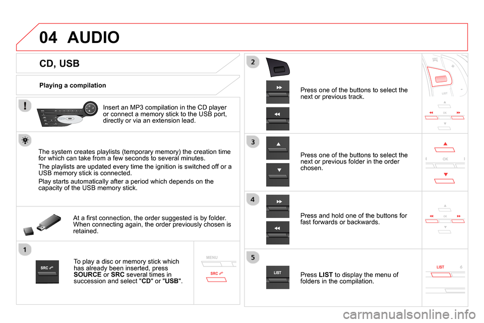 Citroen DS5 RHD 2014 1.G Owners Manual 04
CD, USB
AUDIO
Playing a compilation
Insert an MP3 compilation in the CD player
or connect a memory stick to the USB port,
directly or via an extension lead Citroen DS5 RHD 2014 1.G Owners Manual 04
CD, USB
AUDIO
Playing a compilation
Insert an MP3 compilation in the CD player
or connect a memory stick to the USB port,
directly or via an extension lead