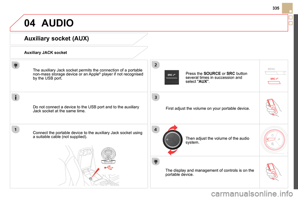 Citroen DS5 RHD 2014 1.G Owners Manual 04
335
AUDIO
Auxiliary socket (AUX)
Auxiliary JACK socket
Do not connect a device to the USB port and to the auxiliary
Jack socket at the same time. Citroen DS5 RHD 2014 1.G Owners Manual 04
335
AUDIO
Auxiliary socket (AUX)
Auxiliary JACK socket
Do not connect a device to the USB port and to the auxiliary
Jack socket at the same time.