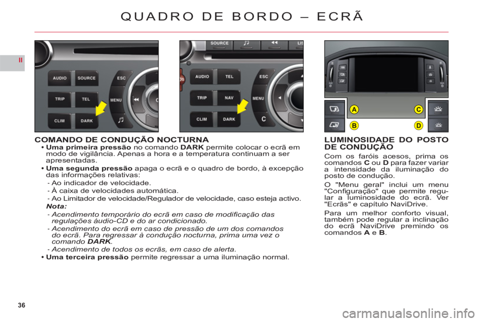 CITROEN C6 2012  Manual do condutor (in Portuguese) 36
II
B
AC
D
COMANDO DE CONDUÇÃO NOCTURNAUma primeira pressão no comandoDARKpermite colocar o ecrã em 
modo de vigilância. Apenas a hora e a temperatura continuam a ser 
apresentadas.
Uma segunda