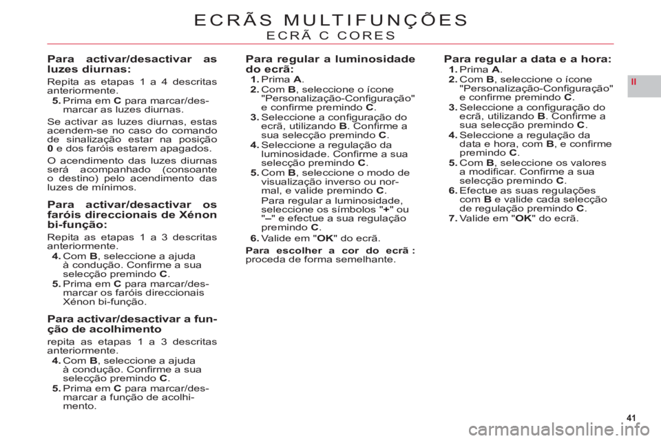 CITROEN C6 2012  Manual do condutor (in Portuguese) 41
II
ECRÃS MULTIFUNÇÕES
ECRÃ C CORES
Para activar/desactivar asluzes diurnas:
Repita as etapas 1 a 4 descritasanteriormente.5. Prima em C para marcar/des-
marcar as luzes diurnas.
Se activar as l