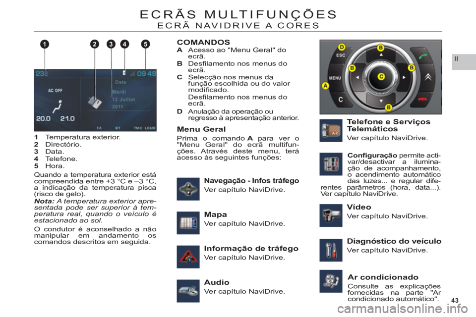 CITROEN C6 2012  Manual do condutor (in Portuguese) 43
II
124 35
ECRÃS MULTIFUNÇÕES
ECRÃ NAVIDRIVE A CORES
1Temperatura exterior.2Directório.3Data.4Telefone.5Hora.
Quando a temperatura exterior estácompreendida entre +3 °C e –3 °C,
a indicaç