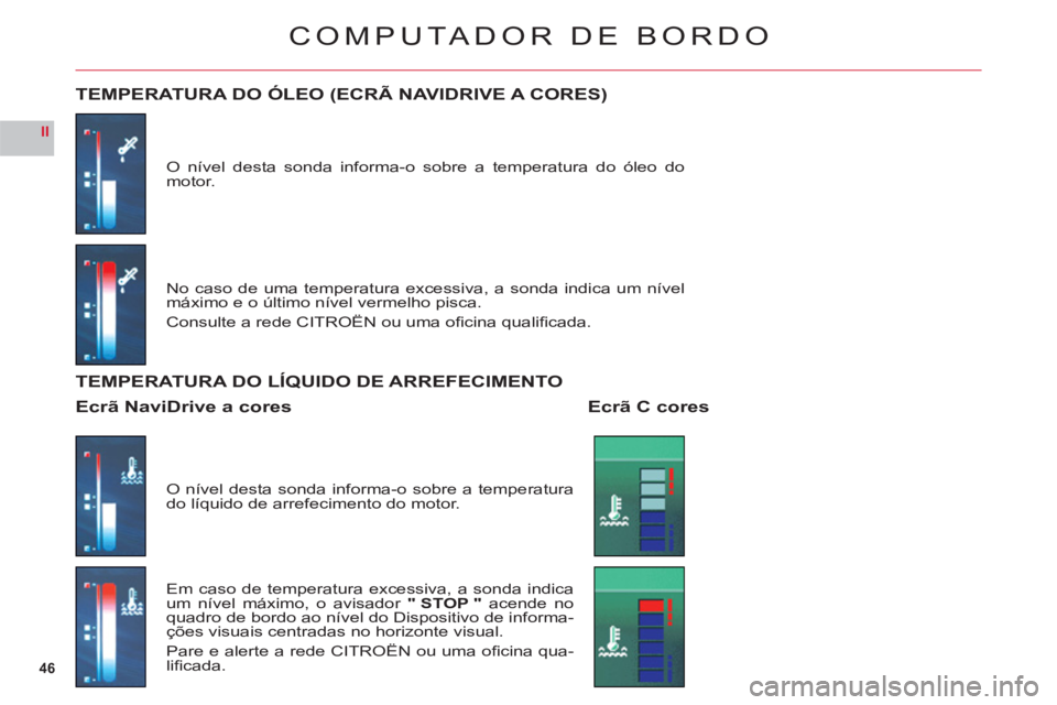 CITROEN C6 2012  Manual do condutor (in Portuguese) 46
II
COMPUTA DOR DE BORDO
O nível desta sonda informa-o sobre a temperatura do óleo do motor.
TEMPERATURA DO ÓLEO (ECRÃ NAVIDRIVE A CORES)
No caso de uma temperatura excessiva, a sonda indica um 