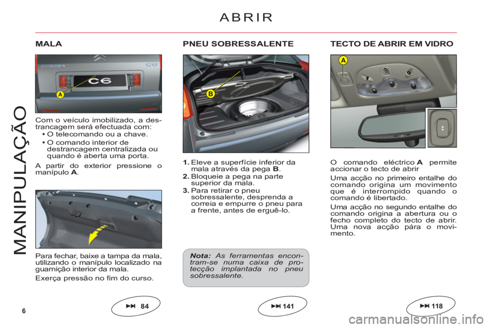 CITROEN C6 2012  Manual do condutor (in Portuguese) 6
B
A
M
ANIPULAÇ
Ã
O
1. Eleve a superfície inferior da mala através da pegaB.2. Bloqueie a pega na parte superior da mala.3. Para retirar o pneu sobressalente, desprenda acorreia e empurre o pneu 