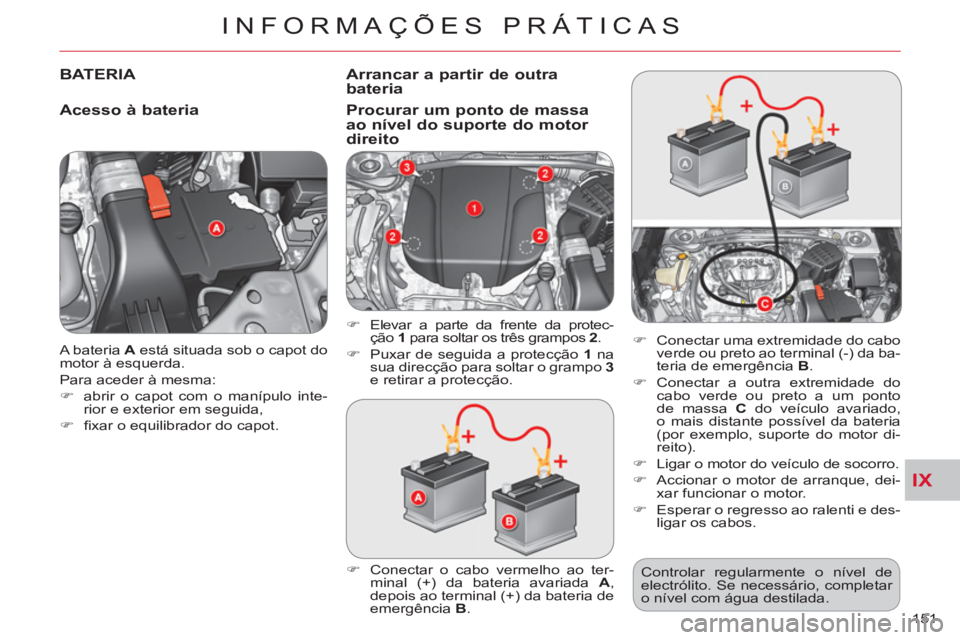 CITROEN C-CROSSER 2012  Manual do condutor (in Portuguese) IX
INFORMAÇÕES PRÁTICAS
151    A bateria  A 
 está situada sob o capot do 
motor à esquerda. 
  Para aceder à mesma: 
   
 
�) 
  abrir o capot com o manípulo inte-
rior e exterior em seguida, 